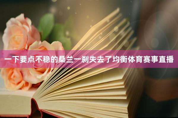 一下要点不稳的桑兰一刹失去了均衡体育赛事直播