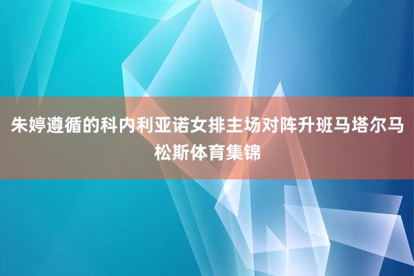 朱婷遵循的科内利亚诺女排主场对阵升班马塔尔马松斯体育集锦