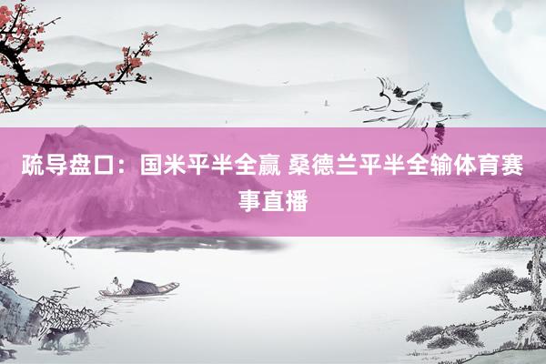 疏导盘口：国米平半全赢 桑德兰平半全输体育赛事直播