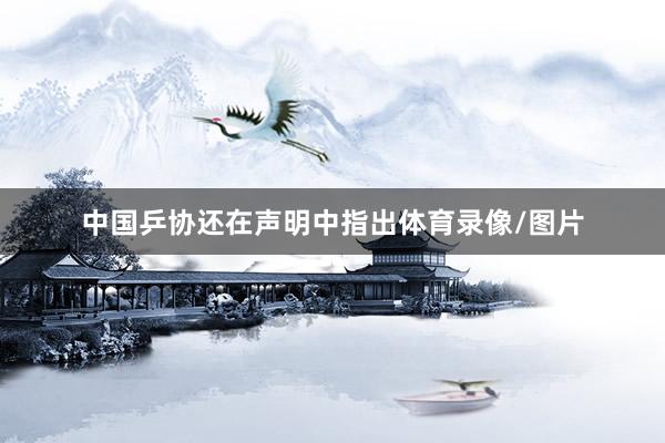 中国乒协还在声明中指出体育录像/图片