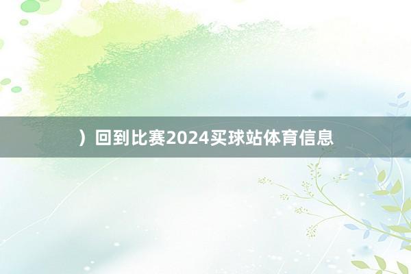 ）回到比赛2024买球站体育信息