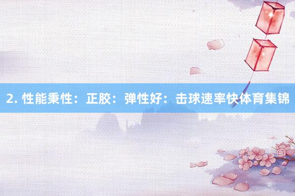 2. 性能秉性：正胶：弹性好：击球速率快体育集锦