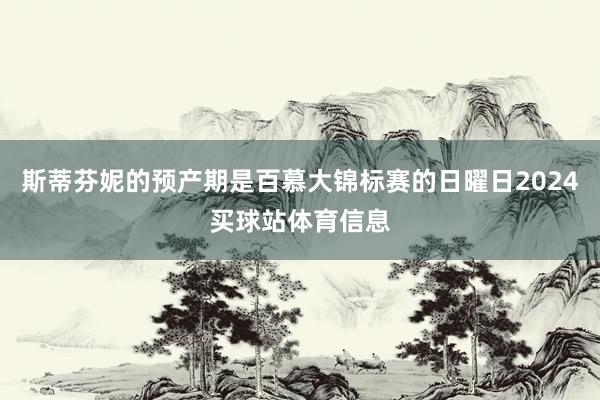 斯蒂芬妮的预产期是百慕大锦标赛的日曜日2024买球站体育信息