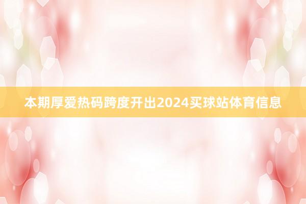 本期厚爱热码跨度开出2024买球站体育信息