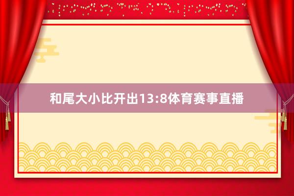 和尾大小比开出13:8体育赛事直播
