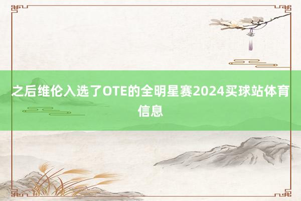 之后维伦入选了OTE的全明星赛2024买球站体育信息