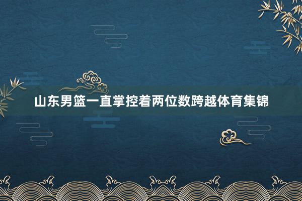 山东男篮一直掌控着两位数跨越体育集锦