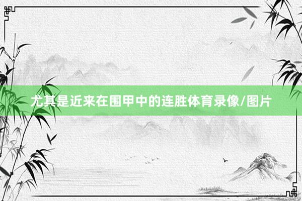 尤其是近来在围甲中的连胜体育录像/图片