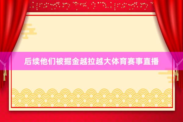 后续他们被掘金越拉越大体育赛事直播