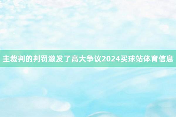 主裁判的判罚激发了高大争议2024买球站体育信息