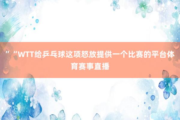 ”“WTT给乒乓球这项怒放提供一个比赛的平台体育赛事直播