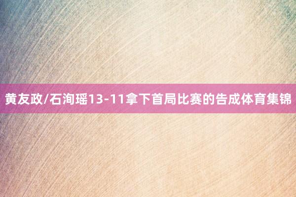 黄友政/石洵瑶13-11拿下首局比赛的告成体育集锦