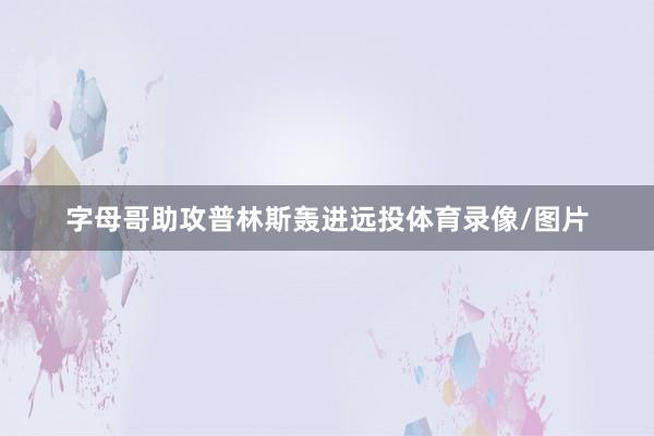 字母哥助攻普林斯轰进远投体育录像/图片