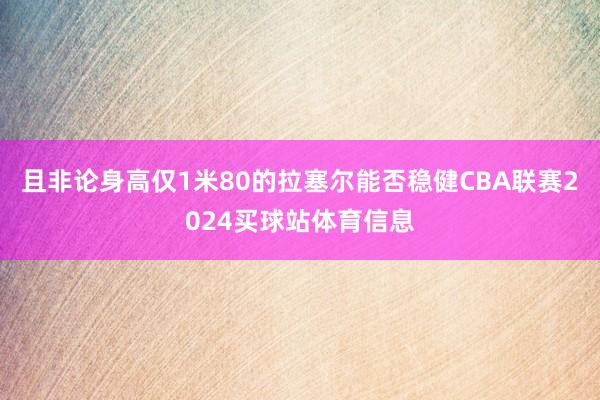 且非论身高仅1米80的拉塞尔能否稳健CBA联赛2024买球站体育信息