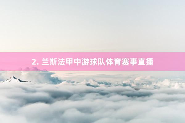 2. 兰斯法甲中游球队体育赛事直播