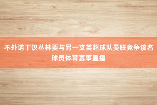 不外诺丁汉丛林要与另一支英超球队曼联竞争该名球员体育赛事直播