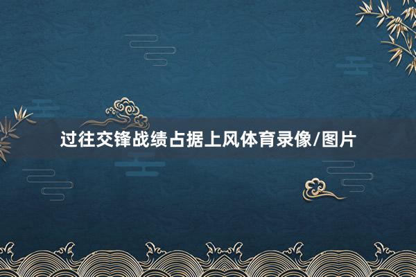 过往交锋战绩占据上风体育录像/图片