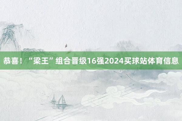 恭喜！“梁王”组合晋级16强2024买球站体育信息