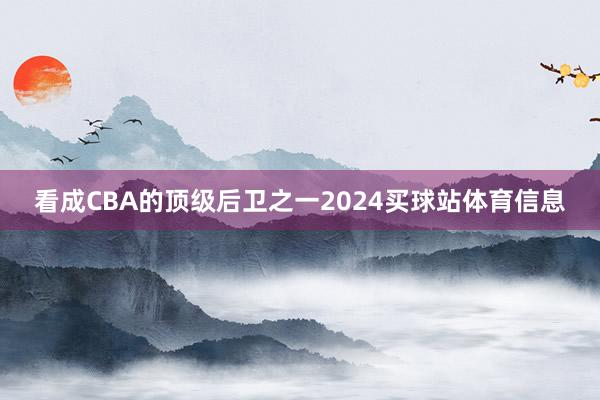 看成CBA的顶级后卫之一2024买球站体育信息