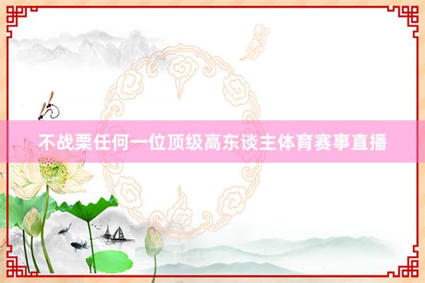不战栗任何一位顶级高东谈主体育赛事直播