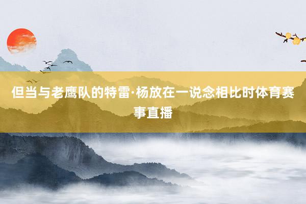 但当与老鹰队的特雷·杨放在一说念相比时体育赛事直播