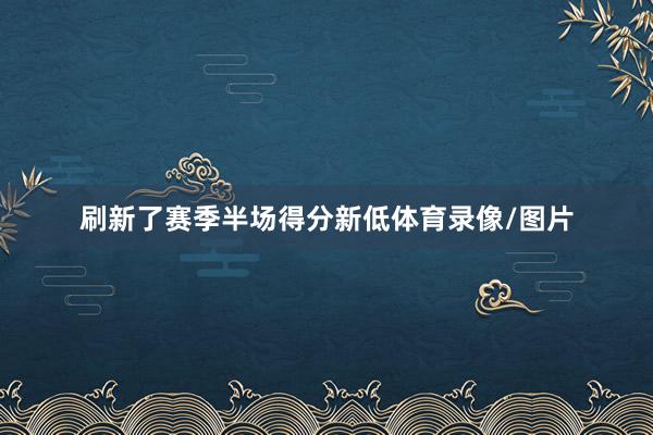 刷新了赛季半场得分新低体育录像/图片