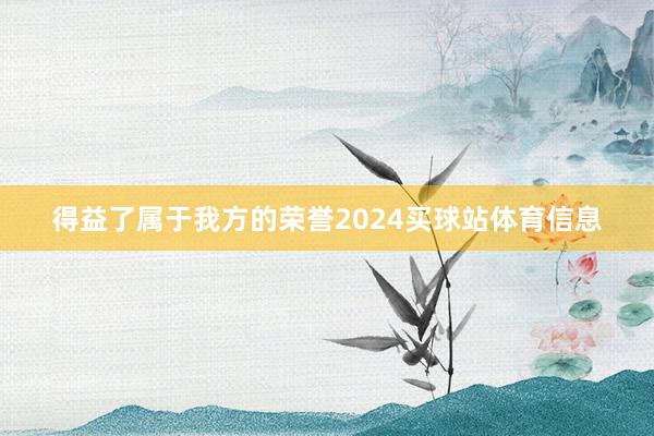 得益了属于我方的荣誉2024买球站体育信息