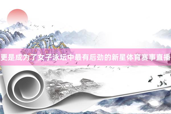 更是成为了女子泳坛中最有后劲的新星体育赛事直播