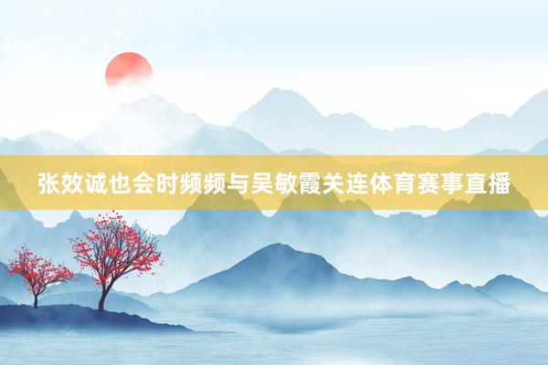 张效诚也会时频频与吴敏霞关连体育赛事直播