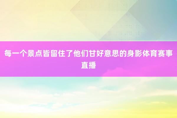 每一个景点皆留住了他们甘好意思的身影体育赛事直播
