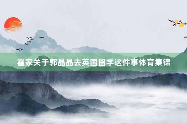 霍家关于郭晶晶去英国留学这件事体育集锦
