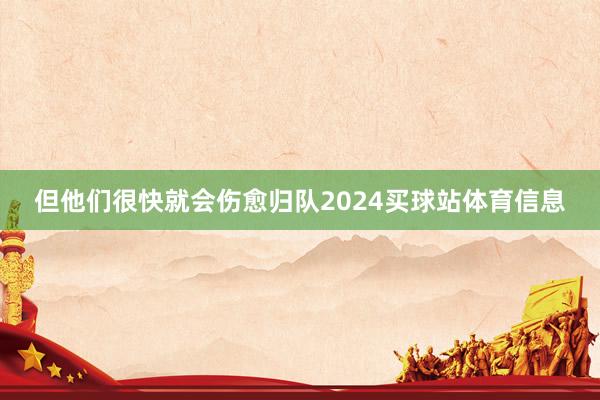但他们很快就会伤愈归队2024买球站体育信息