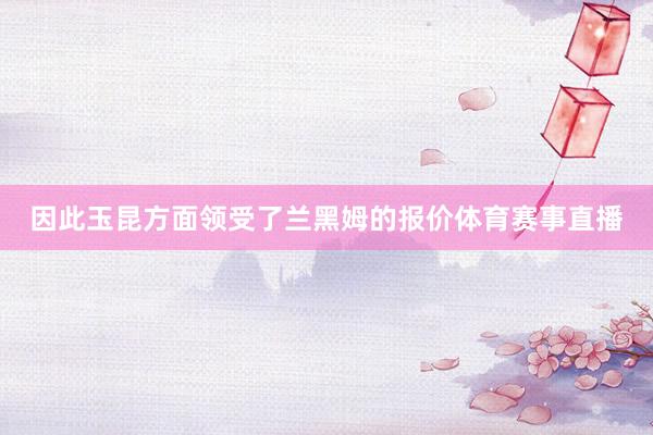 因此玉昆方面领受了兰黑姆的报价体育赛事直播