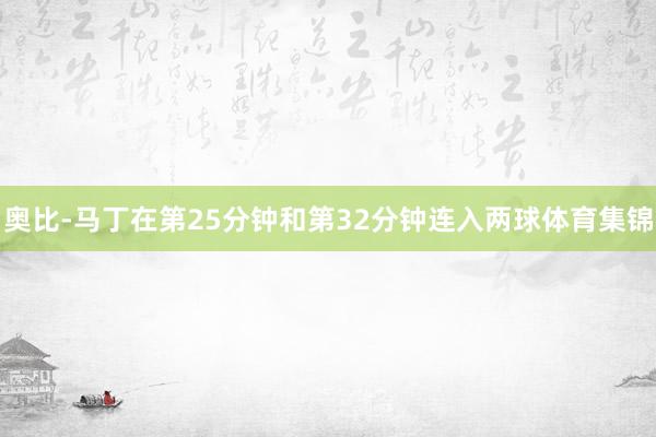 奥比-马丁在第25分钟和第32分钟连入两球体育集锦