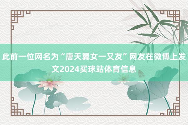 此前一位网名为“唐天翼女一又友”网友在微博上发文2024买球站体育信息