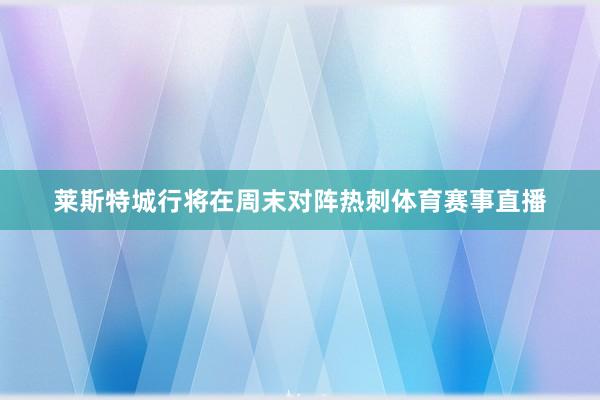 莱斯特城行将在周末对阵热刺体育赛事直播