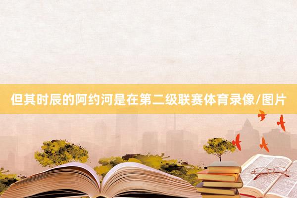 但其时辰的阿约河是在第二级联赛体育录像/图片