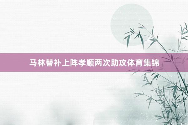 马林替补上阵孝顺两次助攻体育集锦