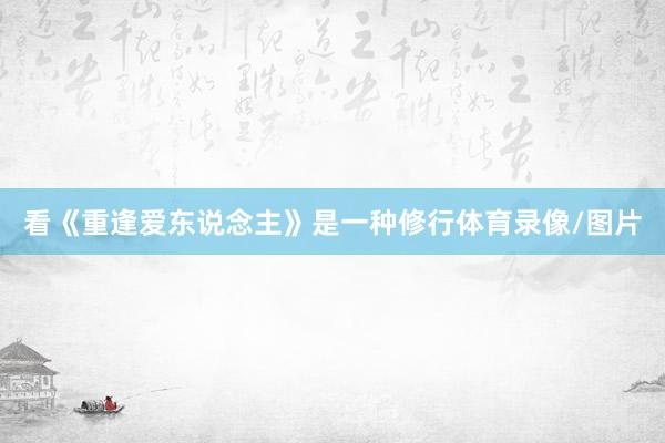 看《重逢爱东说念主》是一种修行体育录像/图片