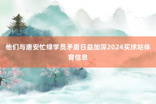 他们与唐安忙绿学员矛盾日益加深2024买球站体育信息