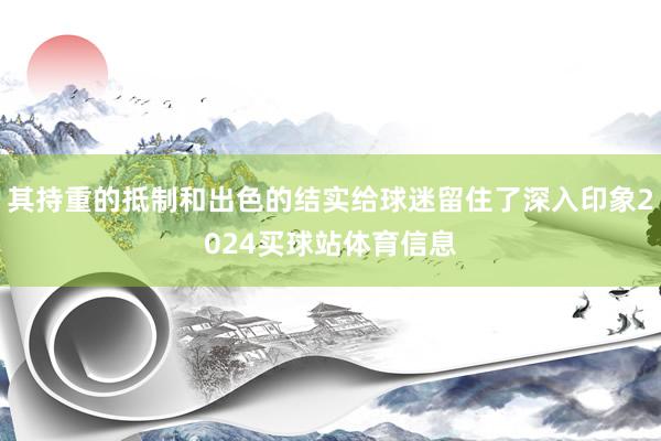 其持重的抵制和出色的结实给球迷留住了深入印象2024买球站体育信息