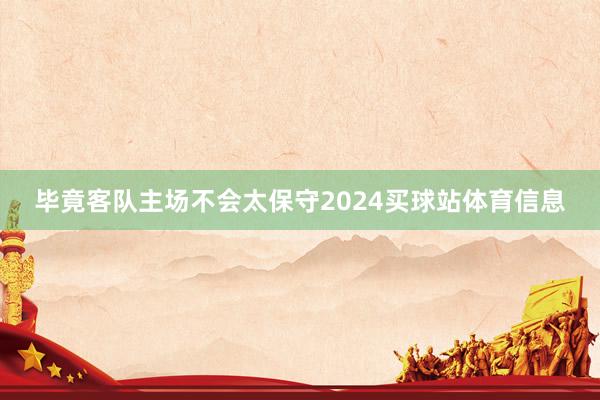 毕竟客队主场不会太保守2024买球站体育信息