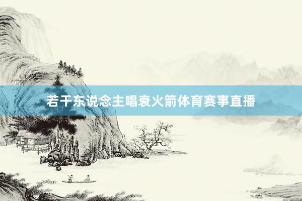 若干东说念主唱衰火箭体育赛事直播