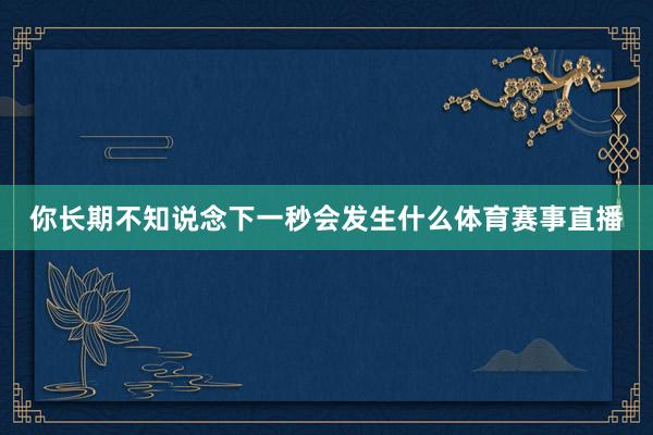 你长期不知说念下一秒会发生什么体育赛事直播
