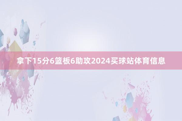 拿下15分6篮板6助攻2024买球站体育信息