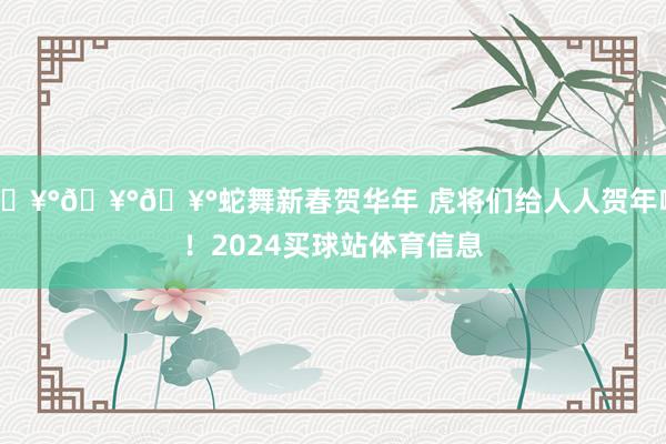 🥰🥰🥰蛇舞新春贺华年 虎将们给人人贺年啦！2024买球站体育信息