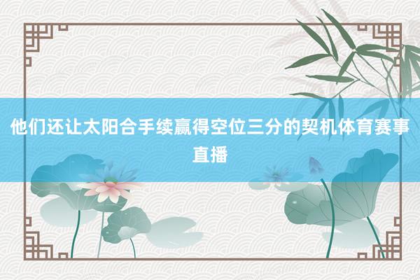 他们还让太阳合手续赢得空位三分的契机体育赛事直播