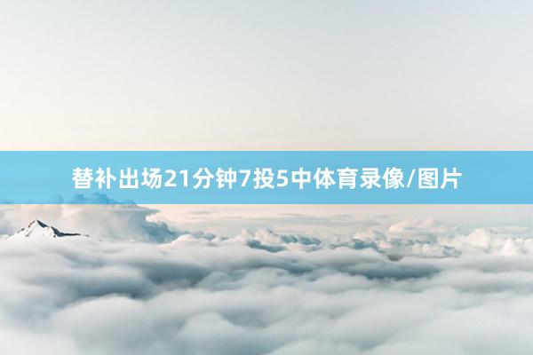 替补出场21分钟7投5中体育录像/图片