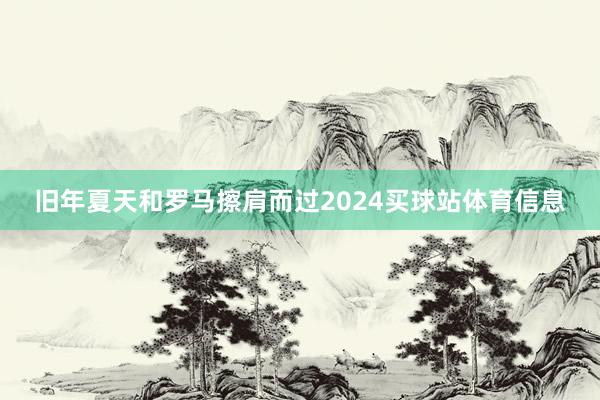旧年夏天和罗马擦肩而过2024买球站体育信息