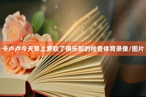 卡卢卢今天早上罗致了俱乐部的检查体育录像/图片